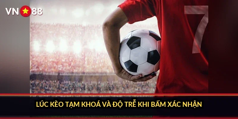 Lúc kèo tạm khoá và độ trễ khi bấm xác nhận