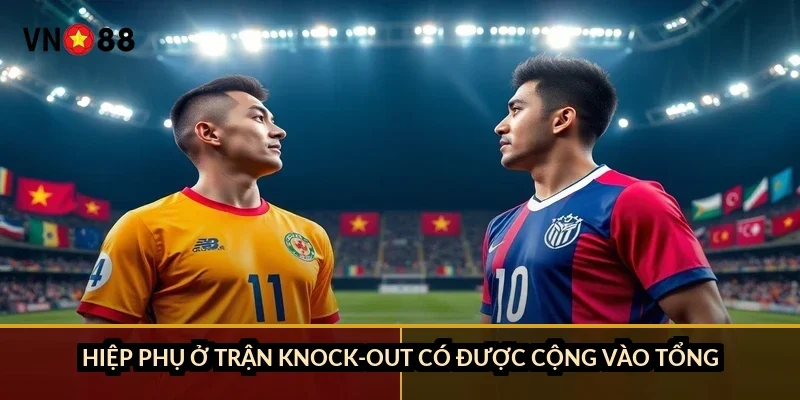 Hiệp phụ ở trận knock-out có được cộng vào tổng?